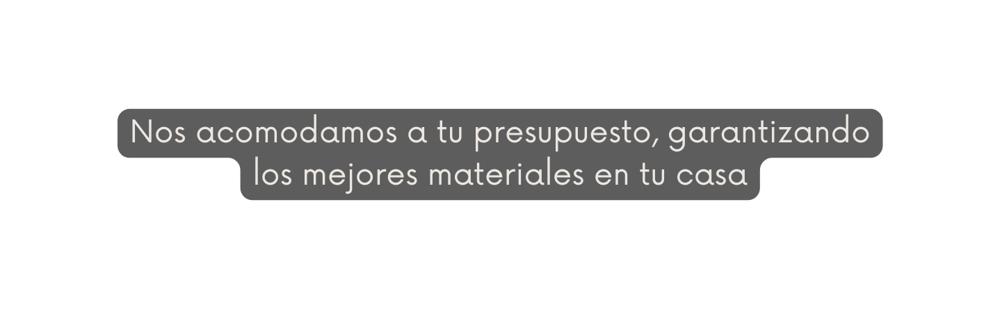 Nos acomodamos a tu presupuesto garantizando los mejores materiales en tu casa