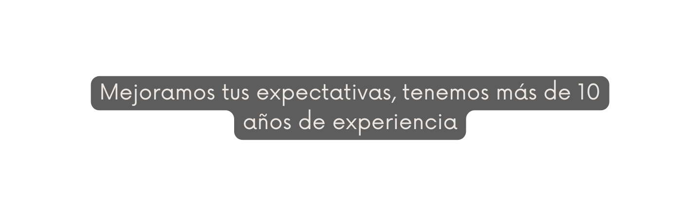 Mejoramos tus expectativas tenemos más de 10 años de experiencia